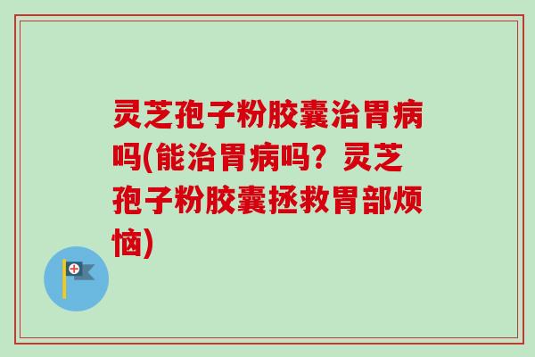 灵芝孢子粉胶囊胃吗(能胃吗?灵芝孢子粉胶囊拯救胃部烦恼) 灵芝孢子粉胶囊胃吗(能胃吗?灵芝孢子粉胶囊拯救胃部烦恼)