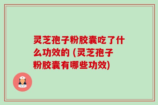 灵芝孢子粉胶囊吃了什么功效的 (灵芝孢子粉胶囊有哪些功效) 灵芝孢子粉胶囊吃了什么功效的 (灵芝孢子粉胶囊有哪些功效)