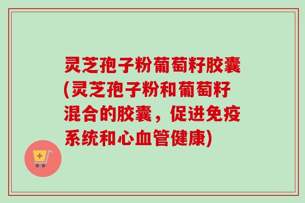 灵芝孢子粉葡萄籽胶囊(灵芝孢子粉和葡萄籽混合的胶囊,促进免疫系统和心健康) 灵芝孢子粉葡萄籽胶囊(灵芝孢子粉和葡萄籽混合的胶囊,促进免疫系统和心健康)
