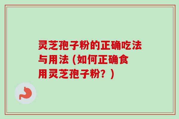 灵芝孢子粉的正确吃法与用法 (如何正确食用灵芝孢子粉？)
