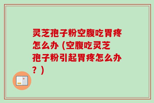 灵芝孢子粉空腹吃胃疼怎么办 (空腹吃灵芝孢子粉引起胃疼怎么办?) 灵芝孢子粉空腹吃胃疼怎么办 (空腹吃灵芝孢子粉引起胃疼怎么办?)