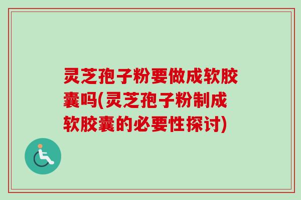 灵芝孢子粉要做成软胶囊吗(灵芝孢子粉制成软胶囊的必要性探讨) 灵芝孢子粉要做成软胶囊吗(灵芝孢子粉制成软胶囊的必要性探讨)