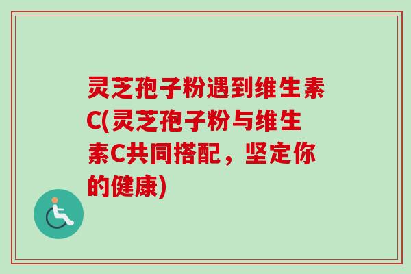 灵芝孢子粉遇到维生素C(灵芝孢子粉与维生素C共同搭配,坚定你的健康) 灵芝孢子粉遇到维生素C(灵芝孢子粉与维生素C共同搭配,坚定你的健康)