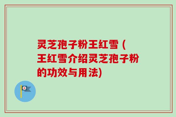 灵芝孢子粉王红雪 (王红雪介绍灵芝孢子粉的功效与用法) 灵芝孢子粉王红雪 (王红雪介绍灵芝孢子粉的功效与用法)