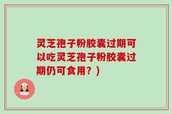 灵芝孢子粉胶囊过期可以吃灵芝孢子粉胶囊过期仍可食用？)