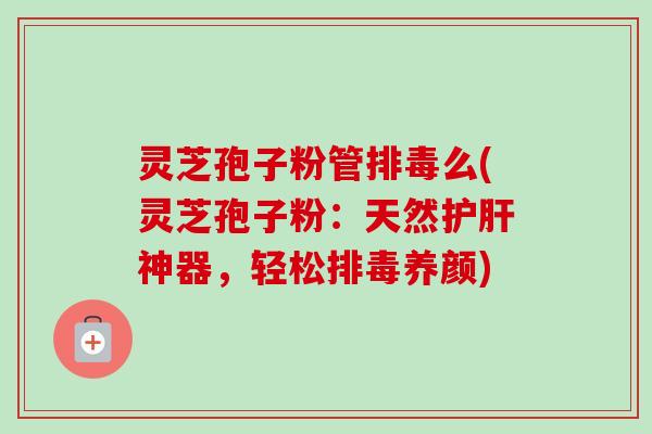 灵芝孢子粉管么(灵芝孢子粉：天然神器，轻松养颜)
