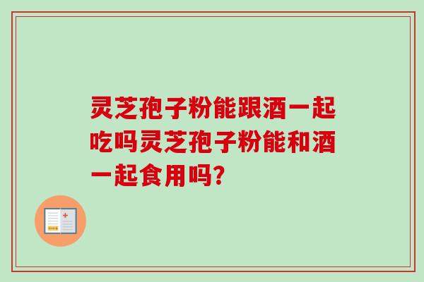 灵芝孢子粉能跟酒一起吃吗灵芝孢子粉能和酒一起食用吗? 灵芝孢子粉能跟酒一起吃吗灵芝孢子粉能和酒一起食用吗?