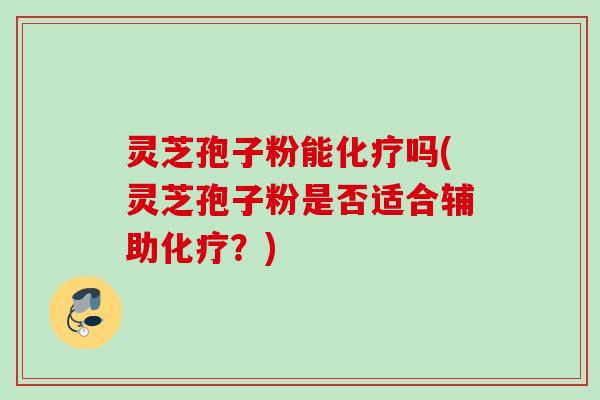 灵芝孢子粉能吗(灵芝孢子粉是否适合辅助？)
