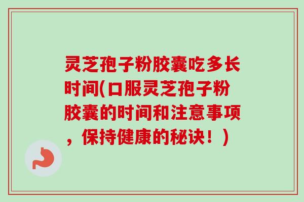 灵芝孢子粉胶囊吃多长时间(口服灵芝孢子粉胶囊的时间和注意事项,保持健康的秘诀!) 灵芝孢子粉胶囊吃多长时间(口服灵芝孢子粉胶囊的时间和注意事项,保持健康的秘诀!)