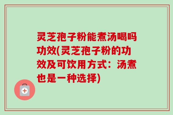 灵芝孢子粉能煮汤喝吗功效(灵芝孢子粉的功效及可饮用方式:汤煮也是一种选择) 灵芝孢子粉能煮汤喝吗功效(灵芝孢子粉的功效及可饮用方式:汤煮也是一种选择)