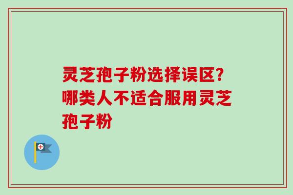 灵芝孢子粉选择误区?哪类人不适合服用灵芝孢子粉 灵芝孢子粉选择误区?哪类人不适合服用灵芝孢子粉