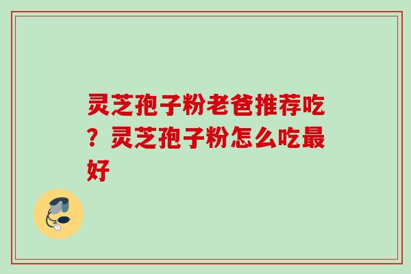 灵芝孢子粉老爸推荐吃?灵芝孢子粉怎么吃好 灵芝孢子粉老爸推荐吃?灵芝孢子粉怎么吃好