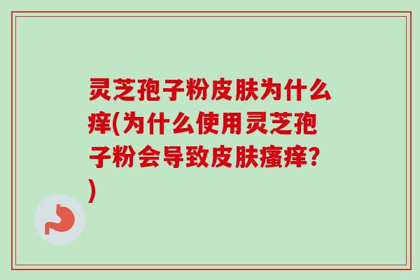 灵芝孢子粉为什么痒(为什么使用灵芝孢子粉会导致？)