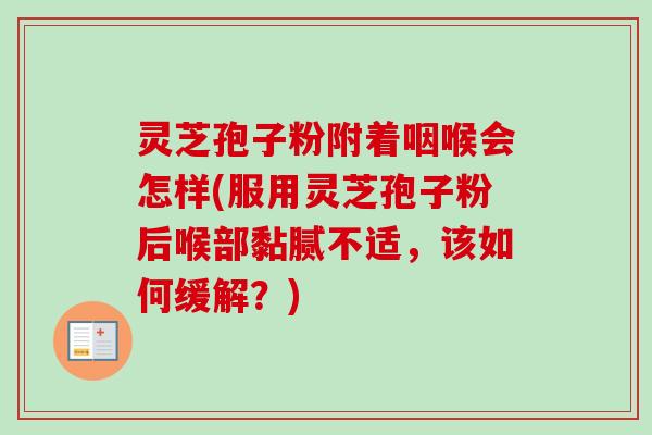 灵芝孢子粉附着咽喉会怎样(服用灵芝孢子粉后喉部黏腻不适,该如何缓解?) 灵芝孢子粉附着咽喉会怎样(服用灵芝孢子粉后喉部黏腻不适,该如何缓解?)
