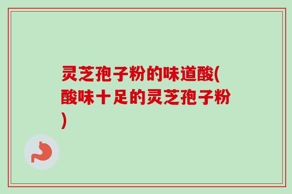 灵芝孢子粉的味道酸(酸味十足的灵芝孢子粉) 灵芝孢子粉的味道酸(酸味十足的灵芝孢子粉)