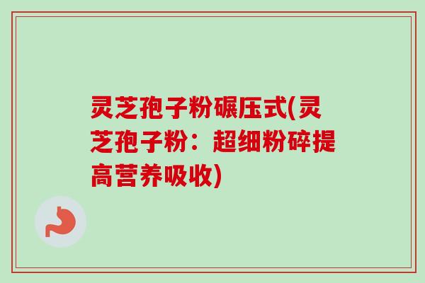 灵芝孢子粉碾压式(灵芝孢子粉:超细粉碎提高营养吸收) 灵芝孢子粉碾压式(灵芝孢子粉:超细粉碎提高营养吸收)