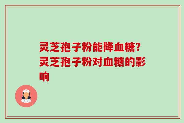 灵芝孢子粉能降?灵芝孢子粉对的影响 灵芝孢子粉能降?灵芝孢子粉对的影响