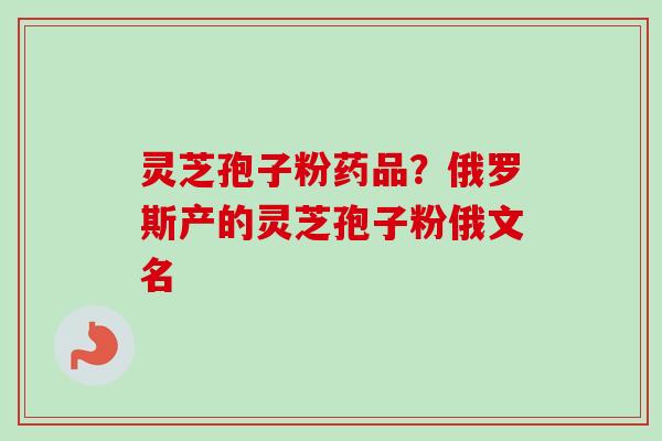 灵芝孢子粉药品?俄罗斯产的灵芝孢子粉俄文名 灵芝孢子粉药品?俄罗斯产的灵芝孢子粉俄文名