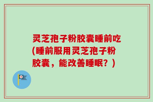 灵芝孢子粉胶囊睡前吃(睡前服用灵芝孢子粉胶囊,能改善?) 灵芝孢子粉胶囊睡前吃(睡前服用灵芝孢子粉胶囊,能改善?)
