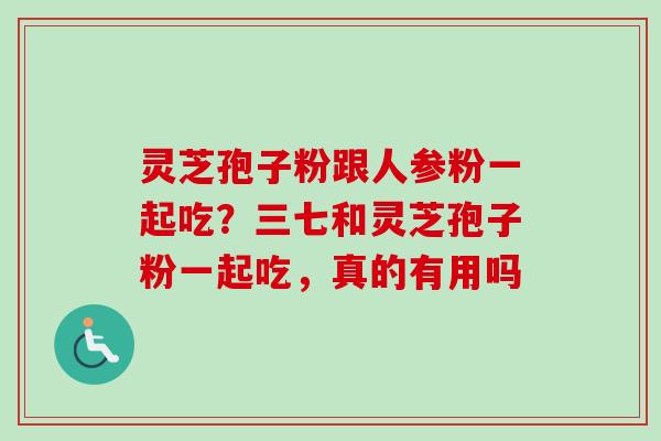 灵芝孢子粉跟人参粉一起吃？三七和灵芝孢子粉一起吃，真的有用吗