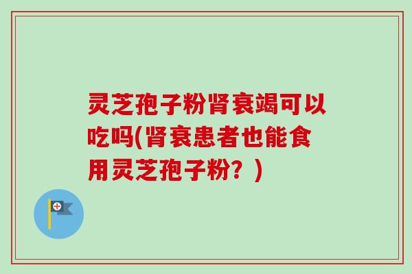 灵芝孢子粉衰竭可以吃吗(衰患者也能食用灵芝孢子粉?) 灵芝孢子粉衰竭可以吃吗(衰患者也能食用灵芝孢子粉?)