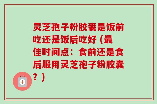 灵芝孢子粉胶囊是饭前吃还是饭后吃好 (佳时间点:食前还是食后服用灵芝孢子粉胶囊?) 灵芝孢子粉胶囊是饭前吃还是饭后吃好 (佳时间点:食前还是食后服用灵芝孢子粉胶囊?)