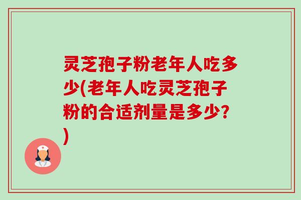 灵芝孢子粉老年人吃多少(老年人吃灵芝孢子粉的合适剂量是多少?) 灵芝孢子粉老年人吃多少(老年人吃灵芝孢子粉的合适剂量是多少?)