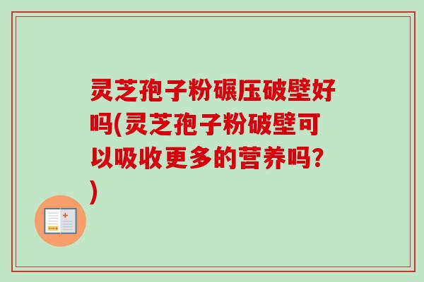 灵芝孢子粉碾压破壁好吗(灵芝孢子粉破壁可以吸收更多的营养吗?) 灵芝孢子粉碾压破壁好吗(灵芝孢子粉破壁可以吸收更多的营养吗?)