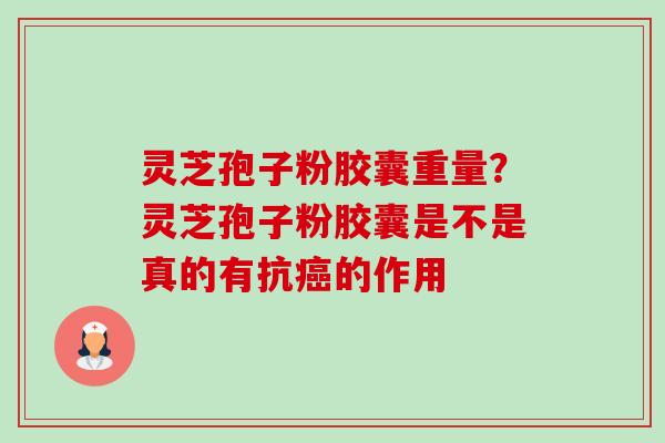 灵芝孢子粉胶囊重量?灵芝孢子粉胶囊是不是真的有抗的作用 灵芝孢子粉胶囊重量?灵芝孢子粉胶囊是不是真的有抗的作用