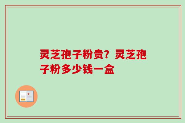 灵芝孢子粉贵？灵芝孢子粉多少钱一盒