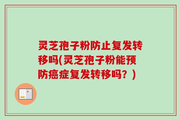 灵芝孢子粉防止复发转移吗(灵芝孢子粉能症复发转移吗?) 灵芝孢子粉防止复发转移吗(灵芝孢子粉能症复发转移吗?)