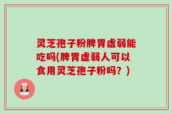 灵芝孢子粉脾胃虚弱能吃吗(脾胃虚弱人可以食用灵芝孢子粉吗?) 灵芝孢子粉脾胃虚弱能吃吗(脾胃虚弱人可以食用灵芝孢子粉吗?)