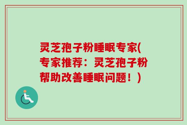 灵芝孢子粉专家(专家推荐:灵芝孢子粉帮助改善问题!) 灵芝孢子粉专家(专家推荐:灵芝孢子粉帮助改善问题!)