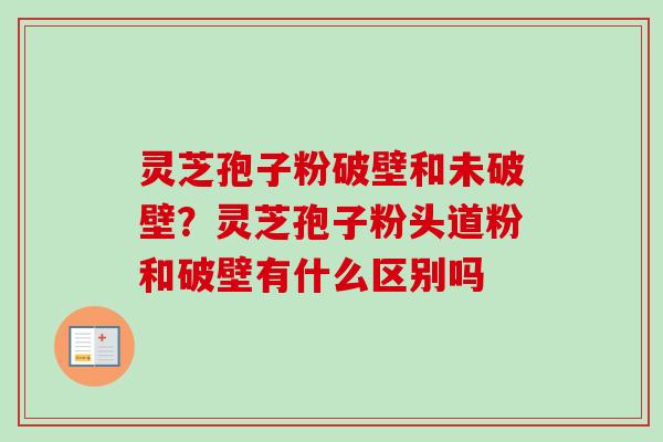 灵芝孢子粉破壁和未破壁?灵芝孢子粉头道粉和破壁有什么区别吗 灵芝孢子粉破壁和未破壁?灵芝孢子粉头道粉和破壁有什么区别吗
