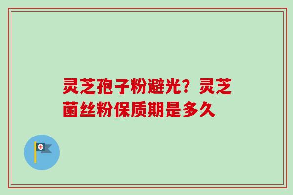 灵芝孢子粉避光?灵芝菌丝粉保质期是多久 灵芝孢子粉避光?灵芝菌丝粉保质期是多久