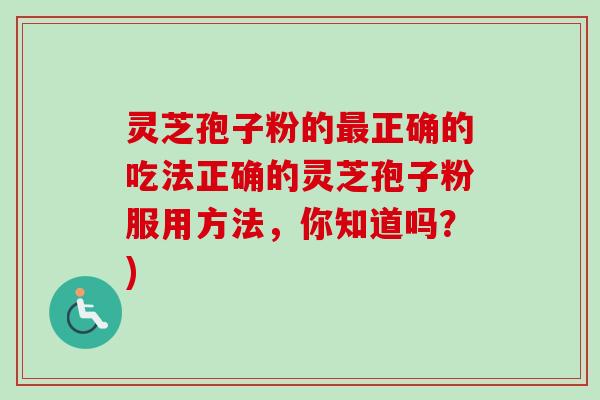 灵芝孢子粉的正确的吃法正确的灵芝孢子粉服用方法,你知道吗?) 灵芝孢子粉的正确的吃法正确的灵芝孢子粉服用方法,你知道吗?)