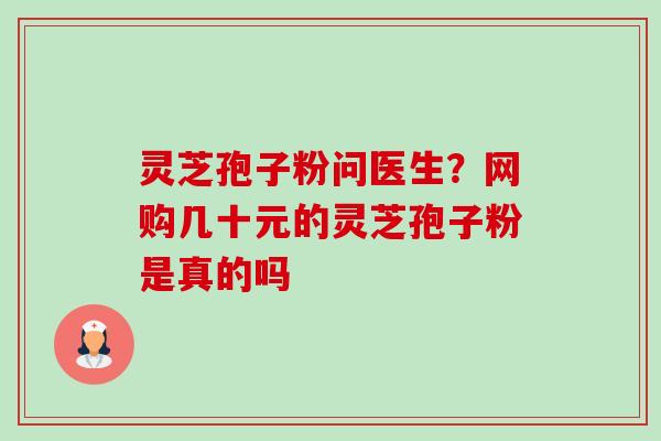 灵芝孢子粉问医生?网购几十元的灵芝孢子粉是真的吗 灵芝孢子粉问医生?网购几十元的灵芝孢子粉是真的吗