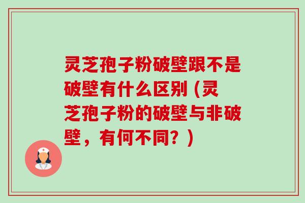 灵芝孢子粉破壁跟不是破壁有什么区别 (灵芝孢子粉的破壁与非破壁,有何不同?) 灵芝孢子粉破壁跟不是破壁有什么区别 (灵芝孢子粉的破壁与非破壁,有何不同?)