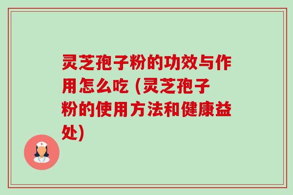 灵芝孢子粉的功效与作用怎么吃 (灵芝孢子粉的使用方法和健康益处)
