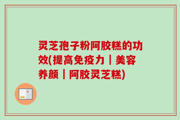 灵芝孢子粉阿胶糕的功效(提高免疫力｜美容养颜｜阿胶灵芝糕)