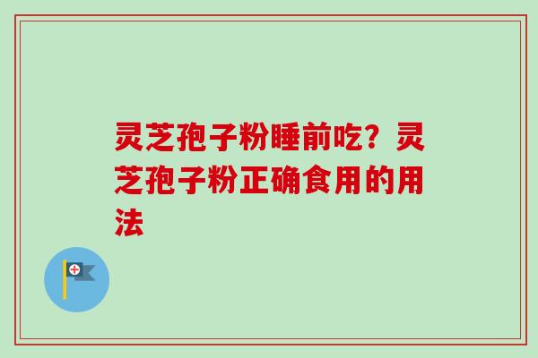灵芝孢子粉睡前吃？灵芝孢子粉正确食用的用法
