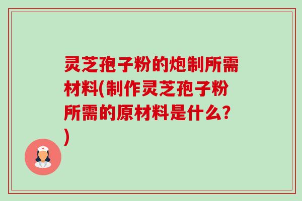 灵芝孢子粉的炮制所需材料(制作灵芝孢子粉所需的原材料是什么?) 灵芝孢子粉的炮制所需材料(制作灵芝孢子粉所需的原材料是什么?)