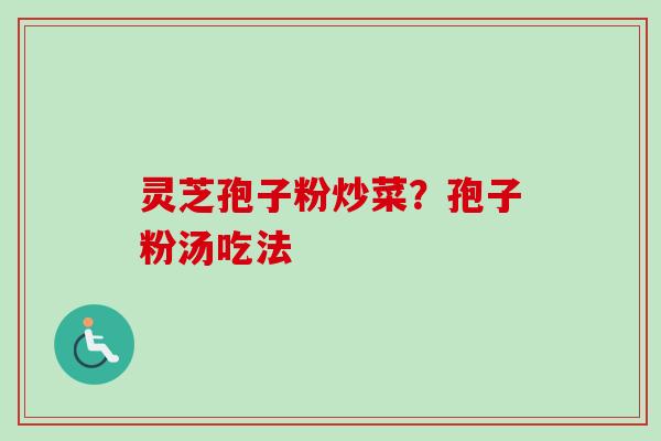 灵芝孢子粉炒菜?孢子粉汤吃法 灵芝孢子粉炒菜?孢子粉汤吃法
