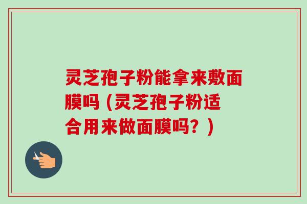 灵芝孢子粉能拿来敷面膜吗 (灵芝孢子粉适合用来做面膜吗?) 灵芝孢子粉能拿来敷面膜吗 (灵芝孢子粉适合用来做面膜吗?)