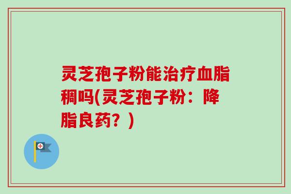 灵芝孢子粉能稠吗(灵芝孢子粉:良药?) 灵芝孢子粉能稠吗(灵芝孢子粉:良药?)