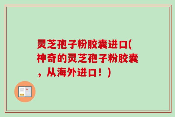 灵芝孢子粉胶囊进口(神奇的灵芝孢子粉胶囊，从海外进口！)