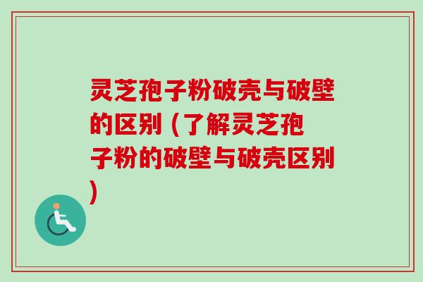 灵芝孢子粉破壳与破壁的区别 (了解灵芝孢子粉的破壁与破壳区别) 灵芝孢子粉破壳与破壁的区别 (了解灵芝孢子粉的破壁与破壳区别)