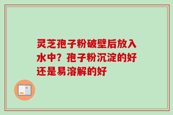灵芝孢子粉破壁后放入水中？孢子粉沉淀的好还是易溶解的好