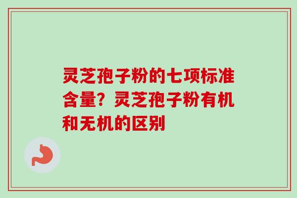 灵芝孢子粉的七项标准含量?灵芝孢子粉有机和无机的区别 灵芝孢子粉的七项标准含量?灵芝孢子粉有机和无机的区别