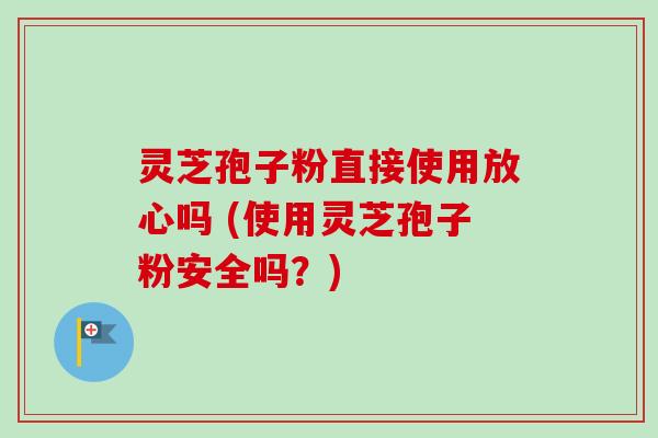灵芝孢子粉直接使用放心吗 (使用灵芝孢子粉安全吗?) 灵芝孢子粉直接使用放心吗 (使用灵芝孢子粉安全吗?)